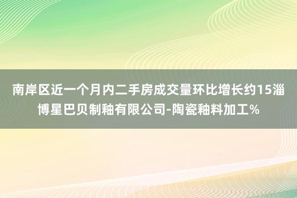 南岸区近一个月内二手房成交量环比增长约15淄博星巴贝制釉有限公司-陶瓷釉料加工%