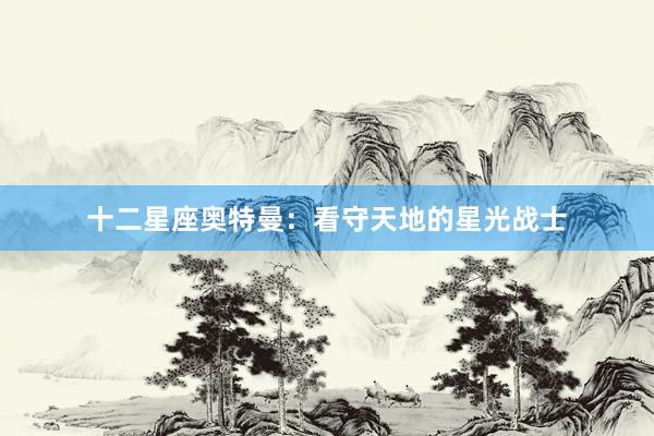 十二星座奥特曼：看守天地的星光战士