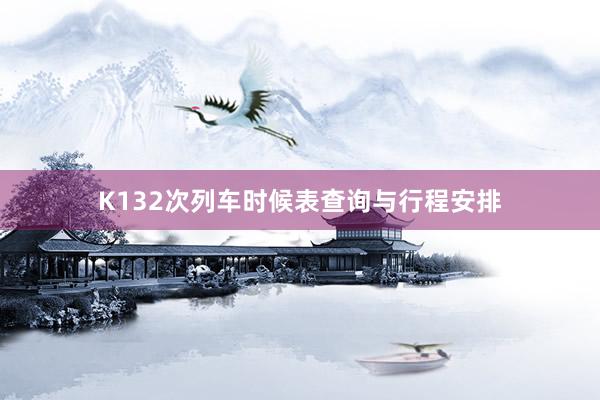 K132次列车时候表查询与行程安排