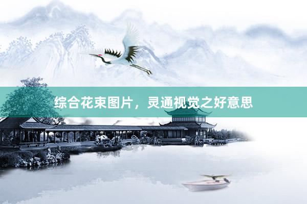 综合花束图片，灵通视觉之好意思