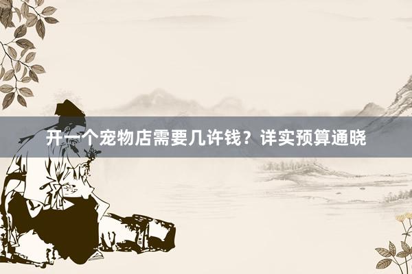 开一个宠物店需要几许钱？详实预算通晓